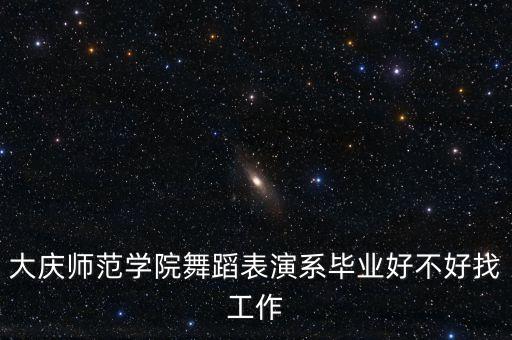 大庆师范学院舞蹈表演系毕业好不好找工作