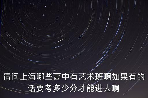 请问上海哪些高中有艺术班啊如果有的话要考多少分才能进去啊