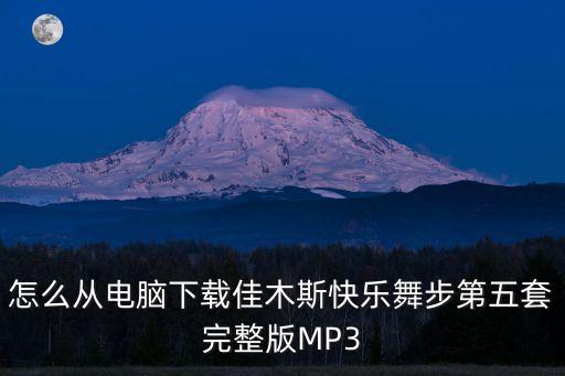 怎么从电脑下载佳木斯快乐舞步第五套完整版MP3