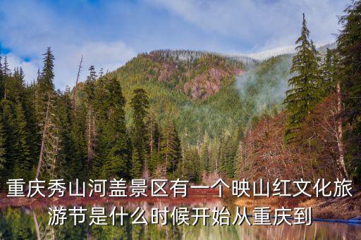 重庆秀山河盖景区有一个映山红文化旅游节是什么时候开始从重庆到