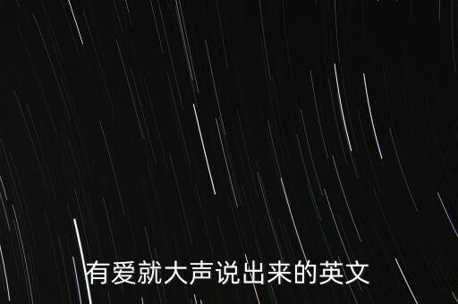 爱就大声喊出来怎么说，爱就大声说出来 修改一个什么语句是表达更准确