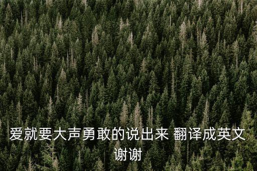 爱就要大声勇敢的说出来 翻译成英文谢谢