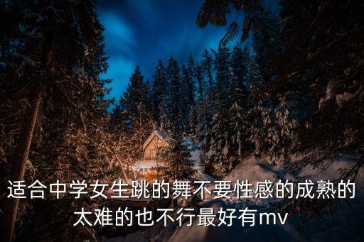 适合中学女生跳的舞不要性感的成熟的太难的也不行最好有mv