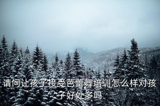 请问让孩子接受芭蕾舞培训怎么样对孩子好处多吗