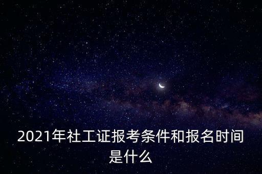 2021年社工证报考条件和报名时间是什么
