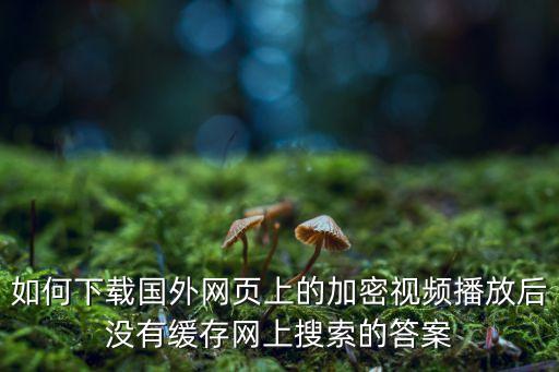 如何下载国外网页上的加密视频播放后没有缓存网上搜索的答案