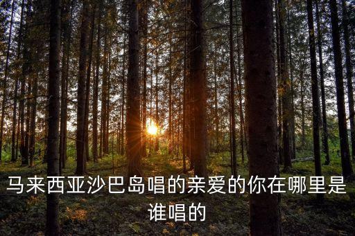 亲爱的你在哪里原唱舞蹈，马来西亚沙巴岛唱的亲爱的你在哪里是谁唱的