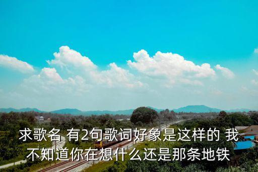 求歌名 有2句歌词好象是这样的 我不知道你在想什么还是那条地铁