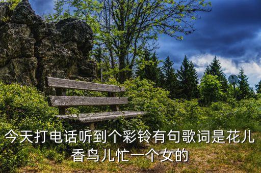 今天打电话听到个彩铃有句歌词是花儿香鸟儿忙一个女的