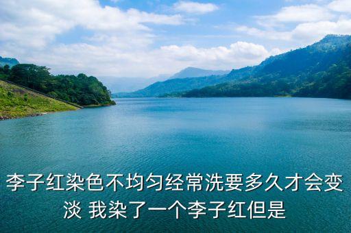 李子红染色不均匀经常洗要多久才会变淡 我染了一个李子红但是