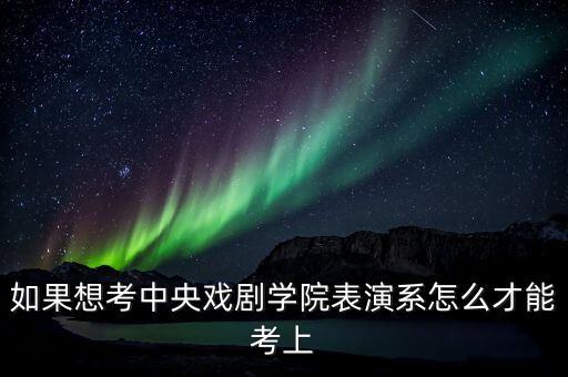 表演艺考怎么考大学，如果想考中央戏剧学院表演系怎么才能考上