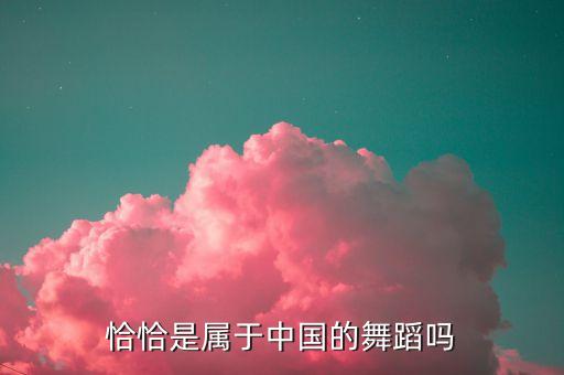 恰恰是属于中国的舞蹈吗
