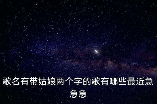 歌名有带姑娘两个字的歌有哪些最近急急急
