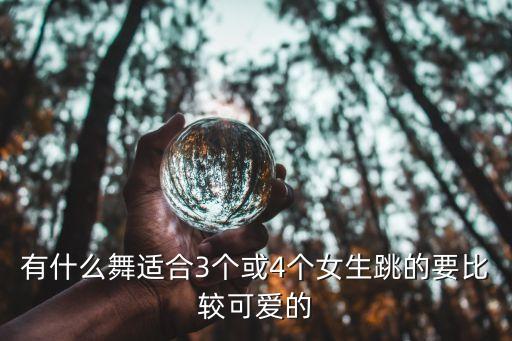 有什么舞适合3个或4个女生跳的要比较可爱的