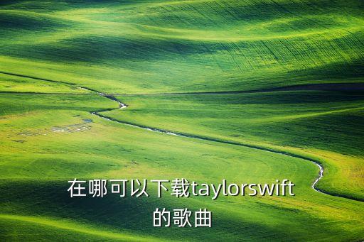 在哪里可以下载夫唱夫随，在哪可以下载taylorswift的歌曲