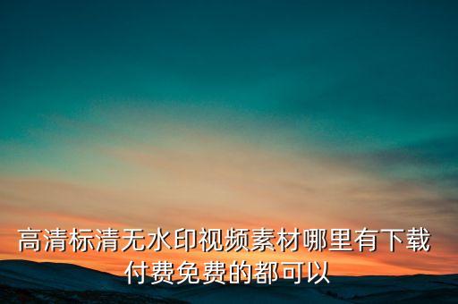 高清标清无水印视频素材哪里有下载 付费免费的都可以