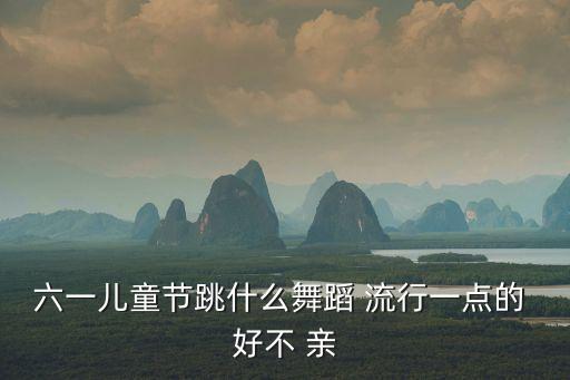 六一儿童节跳什么舞蹈 流行一点的 好不 亲