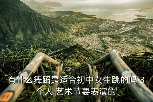 有什么舞蹈是适合初中女生跳的吗 3个人 艺术节要表演的