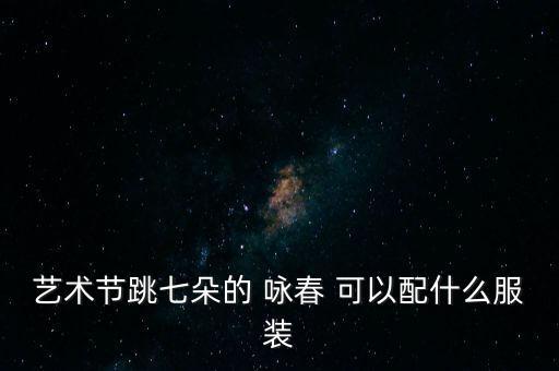 艺术节跳七朵的 咏春 可以配什么服装