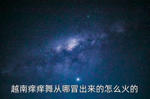 越南痒痒舞从哪冒出来的怎么火的