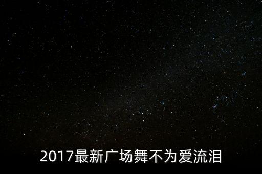 2017最新广场舞不为爱流泪