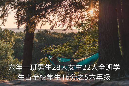 六年一班男生28人女生22人全班学生占全校学生16分之5六年级
