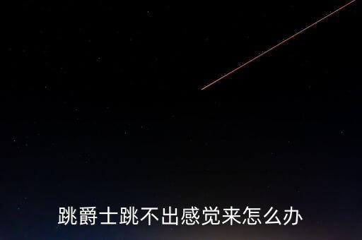 跳爵士舞不好怎么办，跳爵士跳不出感觉来怎么办