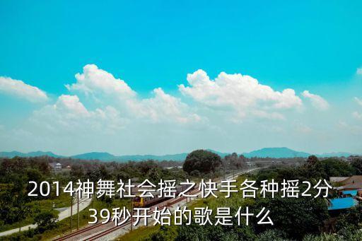 2014神舞社会摇之快手各种摇2分39秒开始的歌是什么