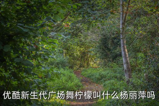 柠檬广场舞柠檬老师教学，优酷新生代广场舞柠檬叫什么杨丽萍吗