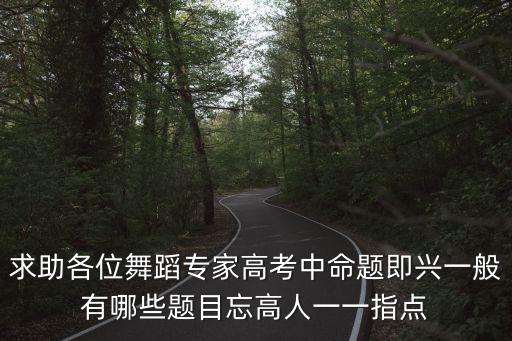 求助各位舞蹈专家高考中命题即兴一般有哪些题目忘高人一一指点