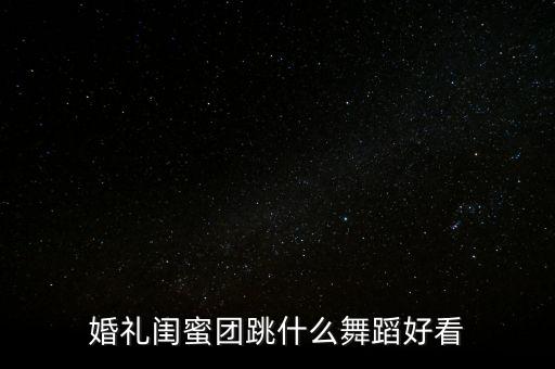 婚礼闺蜜团跳什么舞蹈好看