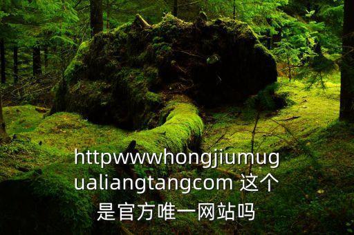 httpwwwhongjiumugualiangtangcom 这个是官方唯一网站吗