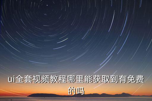 ui全套视频教程哪里能获取到有免费的吗