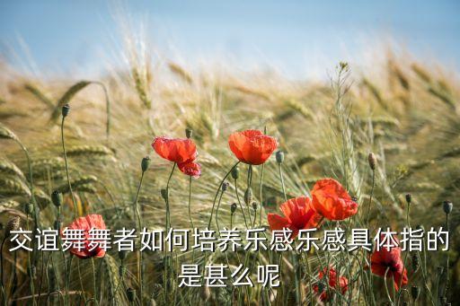 交谊舞舞者如何培养乐感乐感具体指的是甚么呢