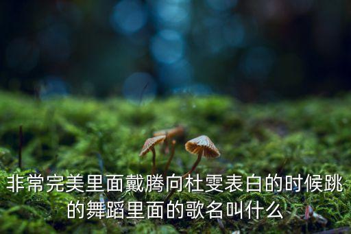 非常完美里面戴腾向杜雯表白的时候跳的舞蹈里面的歌名叫什么