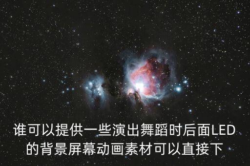 谁可以提供一些演出舞蹈时后面LED的背景屏幕动画素材可以直接下