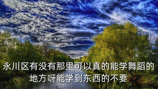 永川区有没有那里可以真的能学舞蹈的地方呀能学到东西的不要