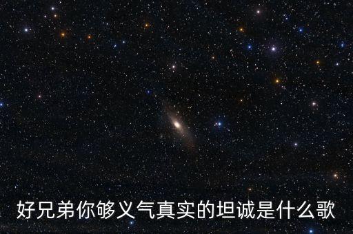 好兄弟你够义气真实的坦诚是什么歌