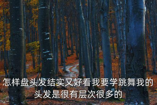 怎样盘头发结实又好看我要学跳舞我的头发是很有层次很多的