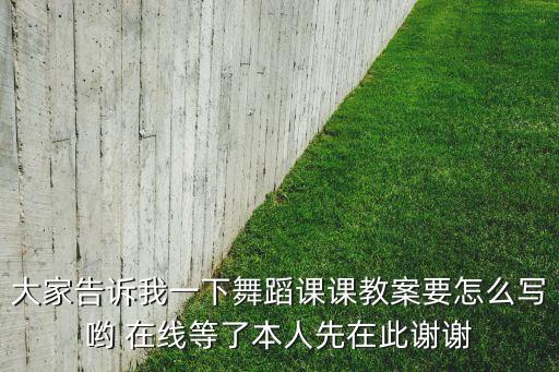 大家告诉我一下舞蹈课课教案要怎么写哟 在线等了本人先在此谢谢
