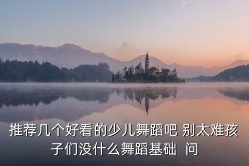 推荐几个好看的少儿舞蹈吧 别太难孩子们没什么舞蹈基础  问