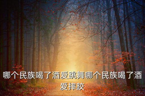 热爱舞蹈是哪个民族，哪个民族喝了酒爱跳舞哪个民族喝了酒爱摔跤
