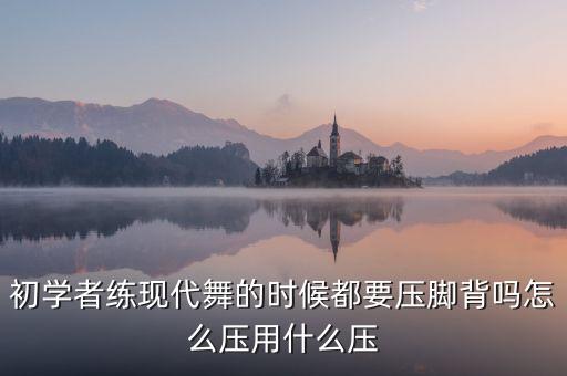 初学者练现代舞的时候都要压脚背吗怎么压用什么压