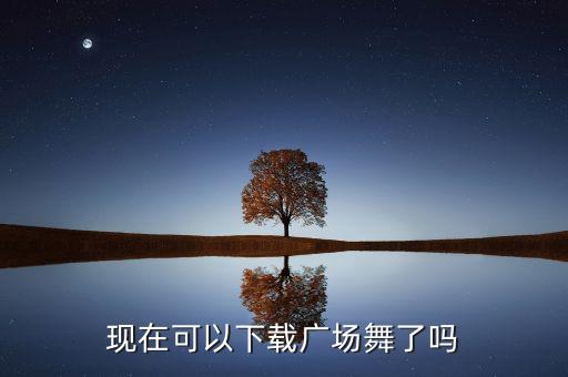 广场舞来还要等多久下载，现在可以下载广场舞了吗