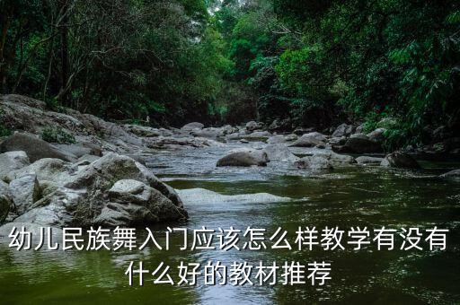 幼儿民族舞入门应该怎么样教学有没有什么好的教材推荐