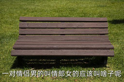 一对情侣男的叫情郎女的应该叫啥子呢