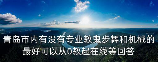 青岛市内有没有专业教鬼步舞和机械的最好可以从0教起在线等回答