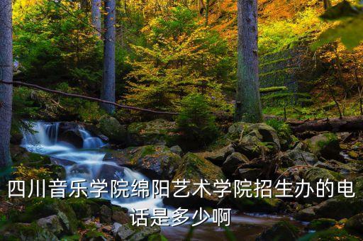 知名的艺考招生咨询电话，四川音乐学院绵阳艺术学院招生办的电话是多少啊