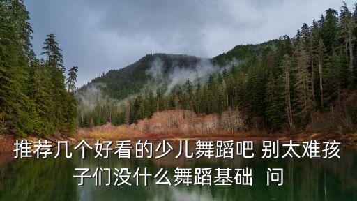 幼儿园古典舞舞蹈视频，推荐几个好看的少儿舞蹈吧 别太难孩子们没什么舞蹈基础  问