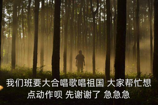 我们班要大合唱歌唱祖国 大家帮忙想点动作呗 先谢谢了 急急急